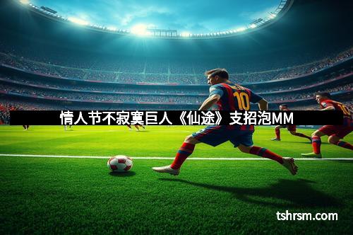 情人节不寂寞巨人《仙途》支招泡MM