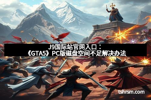 J9国际站官网入口:《GTA5》PC版磁盘空间不足解决办法