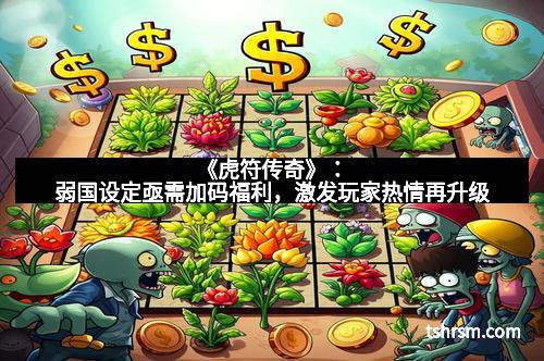 《虎符传奇》:弱国设定亟需加码福利,激发玩家热情再升级